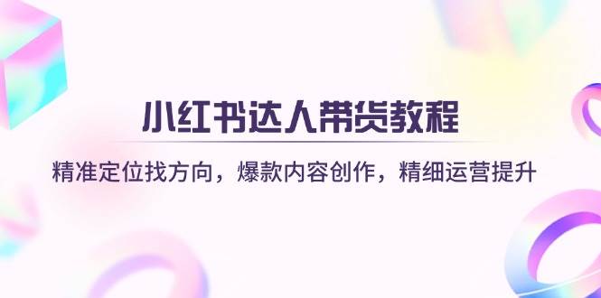 小红书达人带货教程:精准定位找方向,爆款内容创作,精细运营提升