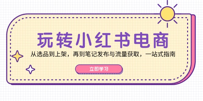 玩转小红书电商:从选品到上架,再到笔记发布与流量获取,一站式指南