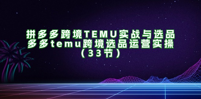 拼多多跨境TEMU实战与选品,多多temu跨境选品运营实操