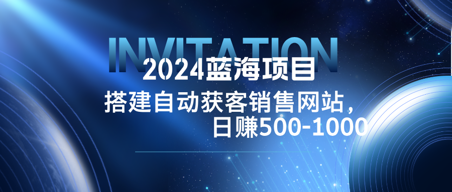 2024蓝海项目,搭建销售网站,自动获客,日赚500-1000