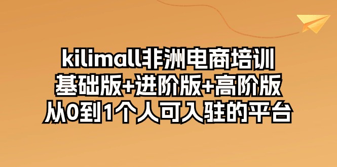 kilimall非洲电商培训,基础版+进阶版+高阶版 从0-1个人可入驻的平台
