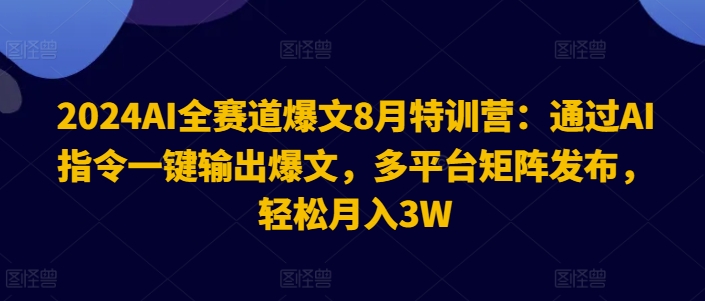 2024AI全赛道爆文8月特训营:通过AI指令一键输出爆文,多平台矩阵发布,轻松月入3W