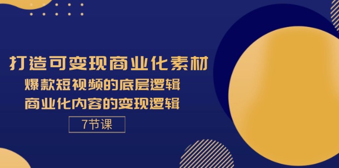 打造可变现商业化素材,爆款短视频的底层逻辑,商业化内容的变现逻辑-7节