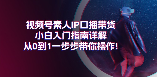 视频号素人IP口播带货小白入门指南详解,从0到1一步步带你操作!