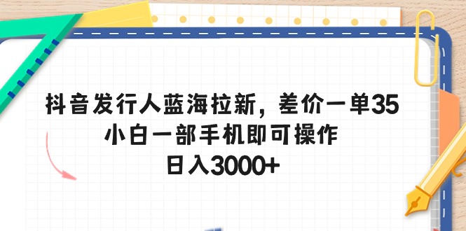 抖音发行人蓝海拉新,差价一单35,小白一部手机即可操作,日入3000+