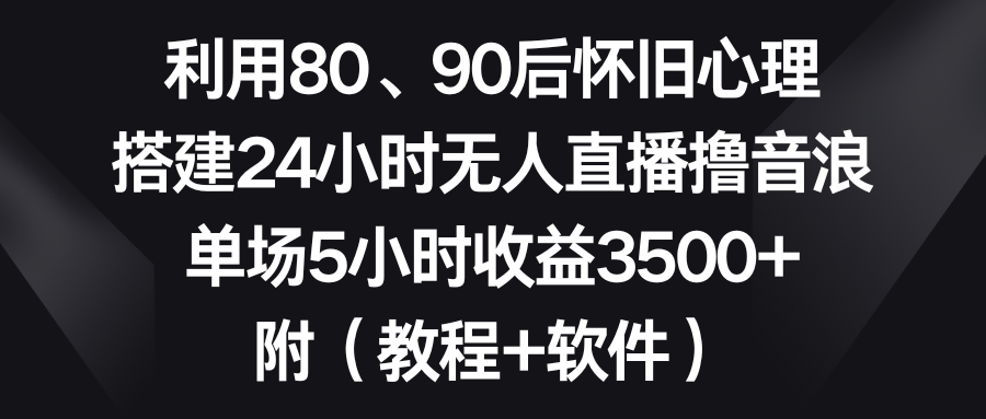 利用80、90后怀旧心理,搭建24小时无人直播撸音浪,单场5小时收益3500+…