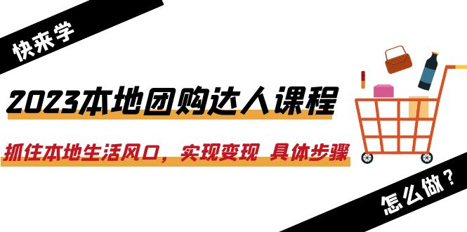 2023本地团购达人课程:抓住本地生活风口,实现变现 具体步骤