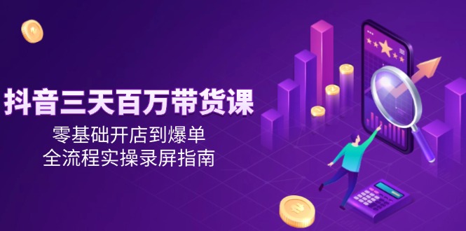 抖音三天百万带货课,零基础开店到爆单,全流程实操录屏指南