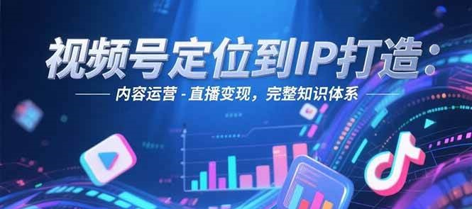 视频号定位到IP打造:账号搭建-内容运营-直播变现,完整知识体系