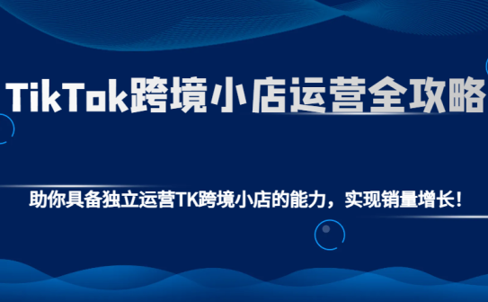 TikTok跨境小店运营全攻略：助你具备独立运营TK跨境小店的能力，实现销量增长！