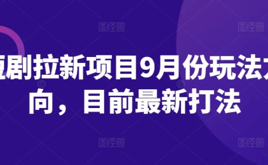 短剧拉新项目9月份玩法方向，目前最新打法