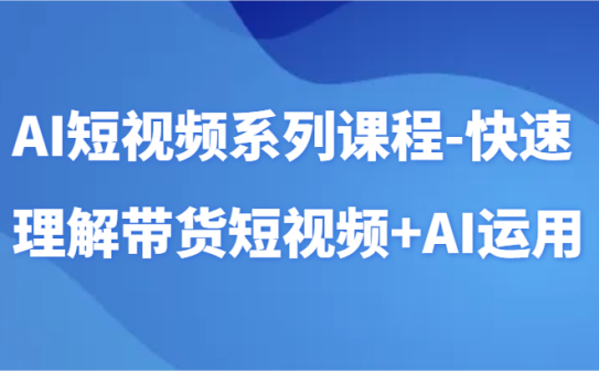 AI短视频系列课程-快速理解带货短视频+AI工具短视频运用