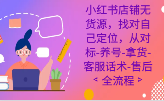 小红书店铺无货源课程，找对自己定位，从对标-养号-拿货-客服话术-售后全流程