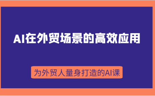 AI在外贸场景的高效应用，从入门到进阶，从B端应用到C端应用，为外贸人量身打造的AI课