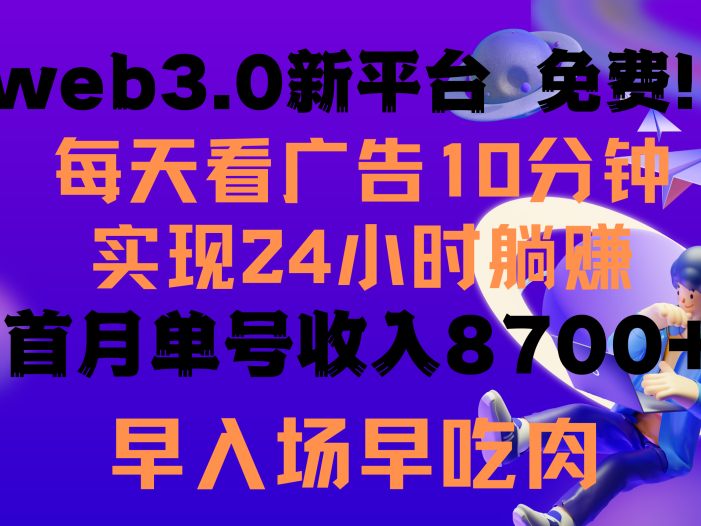 每天看6个广告，24小时无限翻倍躺赚，web3.0新平台！！免费玩！！早布局…