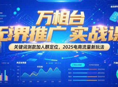 万相台无界推广实战课，关键词测款加人群定位，2025电商流量新玩法