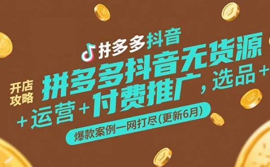 拼多多抖音无货源开店攻略，选品+运营+付费推广+爆款案例一网打尽(更新6月)